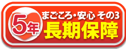 まごころ・安心 その3。長期5年保障