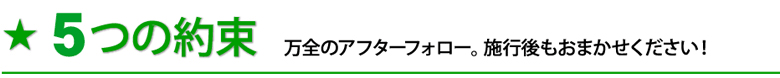 6つの約束 万全のアフターフォロー。施行後もおまかせください!