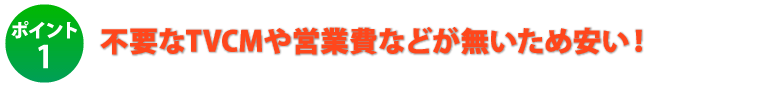 ポイント1.不要なTVCMや営業費などが無いため安い