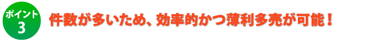 ポイント3.件数が多いため、効率的かつ薄利多売が可能