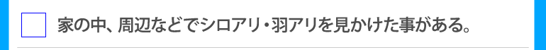 家の中、周辺などでシロアリ・羽アリを見かけた事がある。