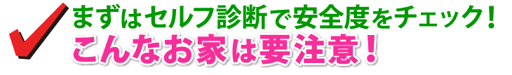 まずはセルフ診断で安全度をチェック！こんなお家は要注意