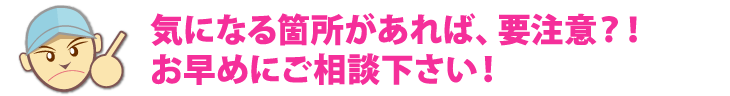 気になる箇所があれば、要注意！お早めにご相談下さい