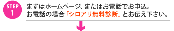 STEP1.まずはホームページ、またはお電話でお申込。お電話の場合「シロアリ無料診断」とお伝え下さい。