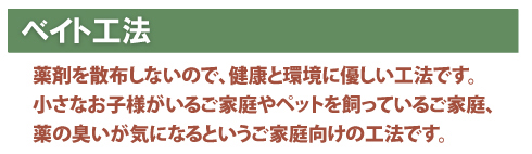 シロアリねっと、シロアリ駆除工法紹介　エコベイト工法：薬剤を散布しないので、健康と環境に優しい工法です。小さなお子様がいるご家庭やペットを飼っているご家庭、薬の臭いが気になるというご家庭向けの工法です。